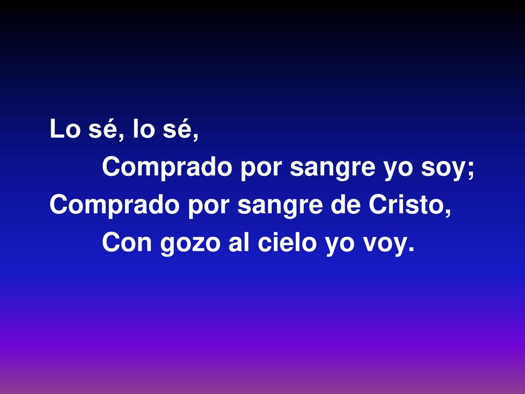 Lo sé, lo sé, Comprado por sangre yo soy; Comprado por sangre de Cristo, Con gozo al cielo yo voy.