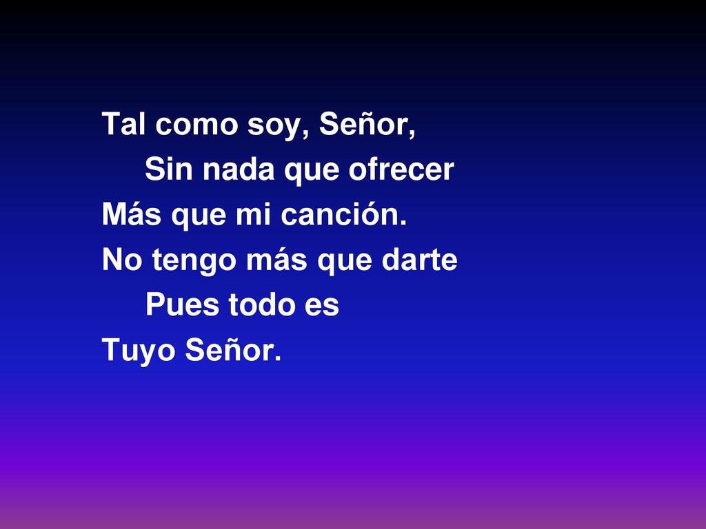 Tal como soy, Señor, Sin nada que ofrecer. Más que mi canción. No tengo más que darte. Pues todo es.