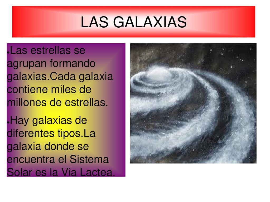 LAS GALAXIAS Las estrellas se agrupan formando galaxias.Cada galaxia contiene miles de millones de estrellas.