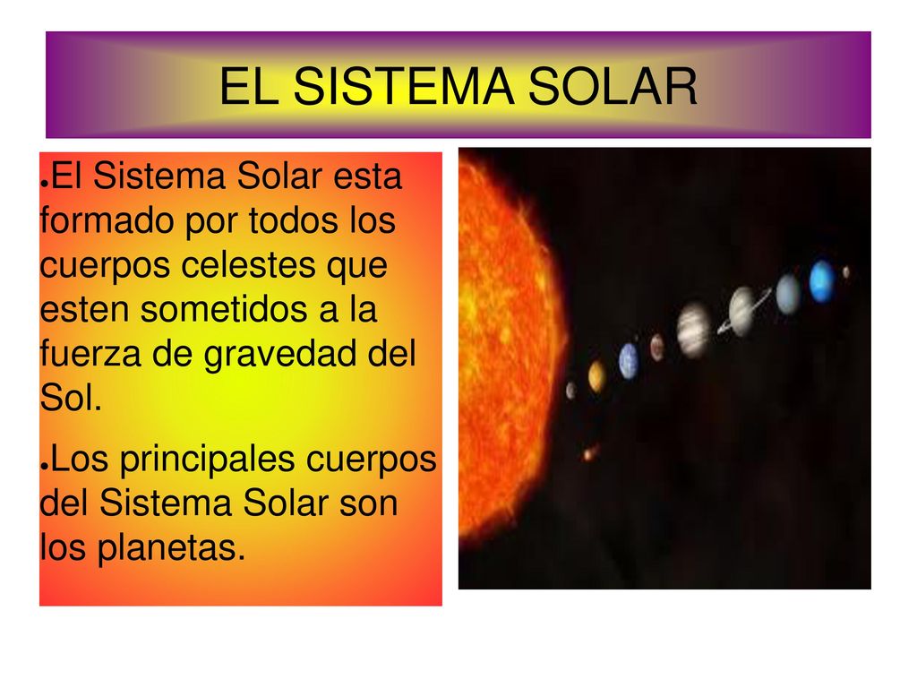 EL SISTEMA SOLAR El Sistema Solar esta formado por todos los cuerpos celestes que esten sometidos a la fuerza de gravedad del Sol.