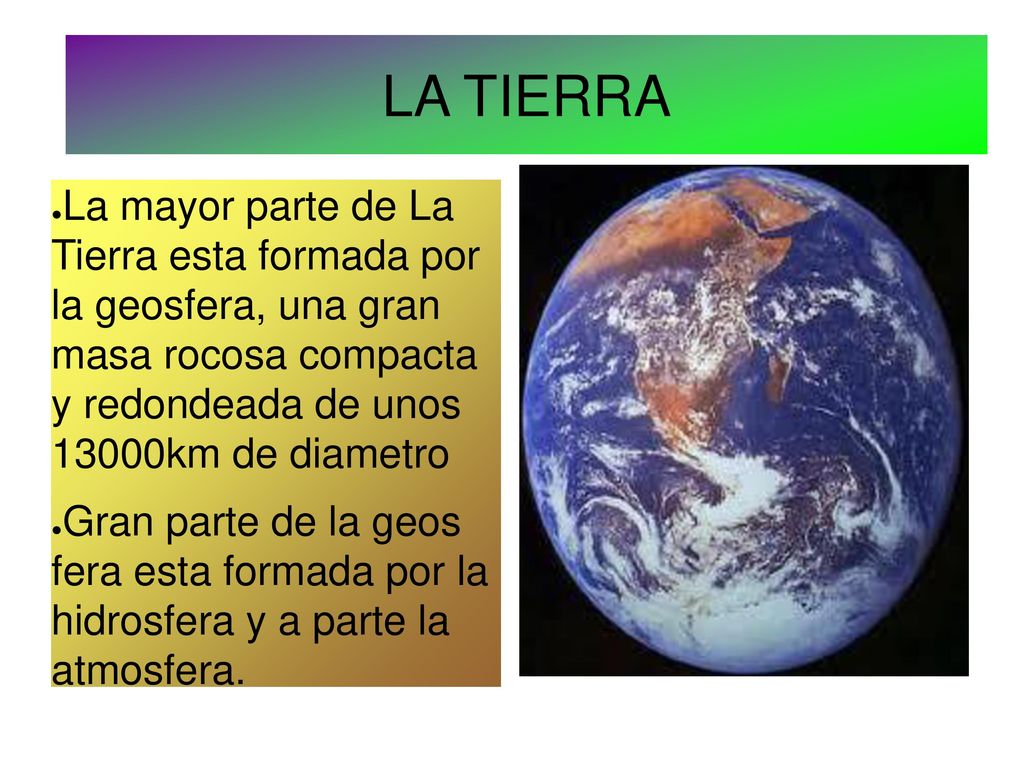 LA TIERRA La mayor parte de La Tierra esta formada por la geosfera, una gran masa rocosa compacta y redondeada de unos 13000km de diametro.