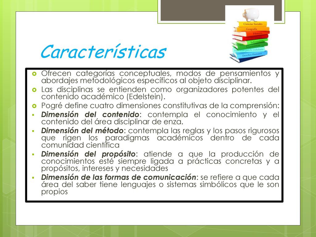 Características Ofrecen categorías conceptuales, modos de pensamientos y abordajes metodológicos específicos al objeto disciplinar.
