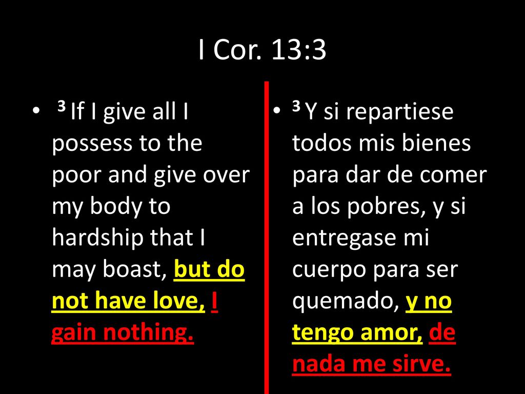 I Cor. 13:3 3 If I give all I possess to the poor and give over my body to hardship that I may boast, but do not have love, I gain nothing.
