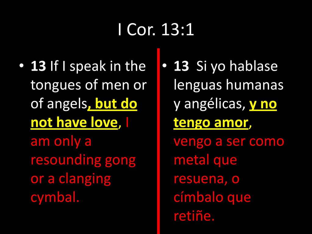 I Cor. 13:1 13 If I speak in the tongues of men or of angels, but do not have love, I am only a resounding gong or a clanging cymbal.
