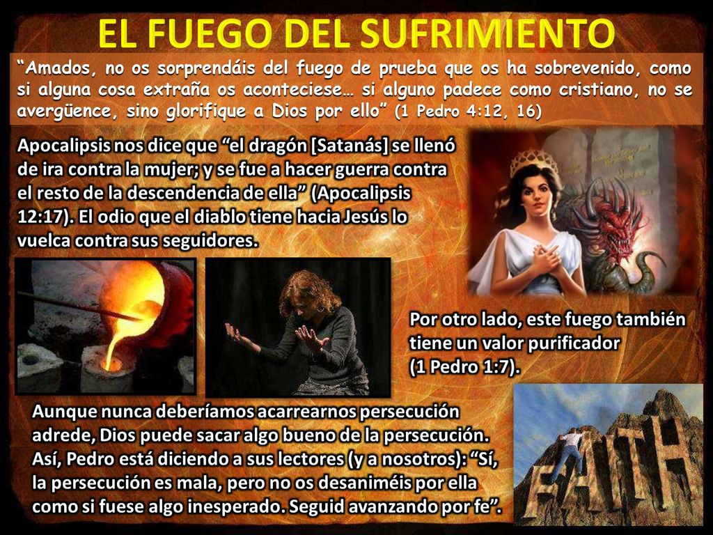 Amados, no os sorprendáis del fuego de prueba que os ha sobrevenido, como si alguna cosa extraña os aconteciese… si alguno padece como cristiano, no se avergüence, sino glorifique a Dios por ello (1 Pedro 4:12, 16)