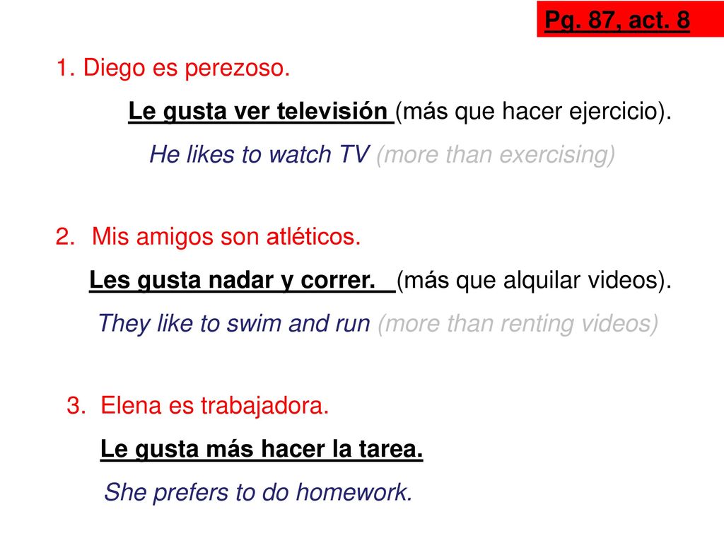 Pg. 87, act. 8 Diego es perezoso. Le gusta ver televisión (más que hacer ejercicio). He likes to watch TV (more than exercising)