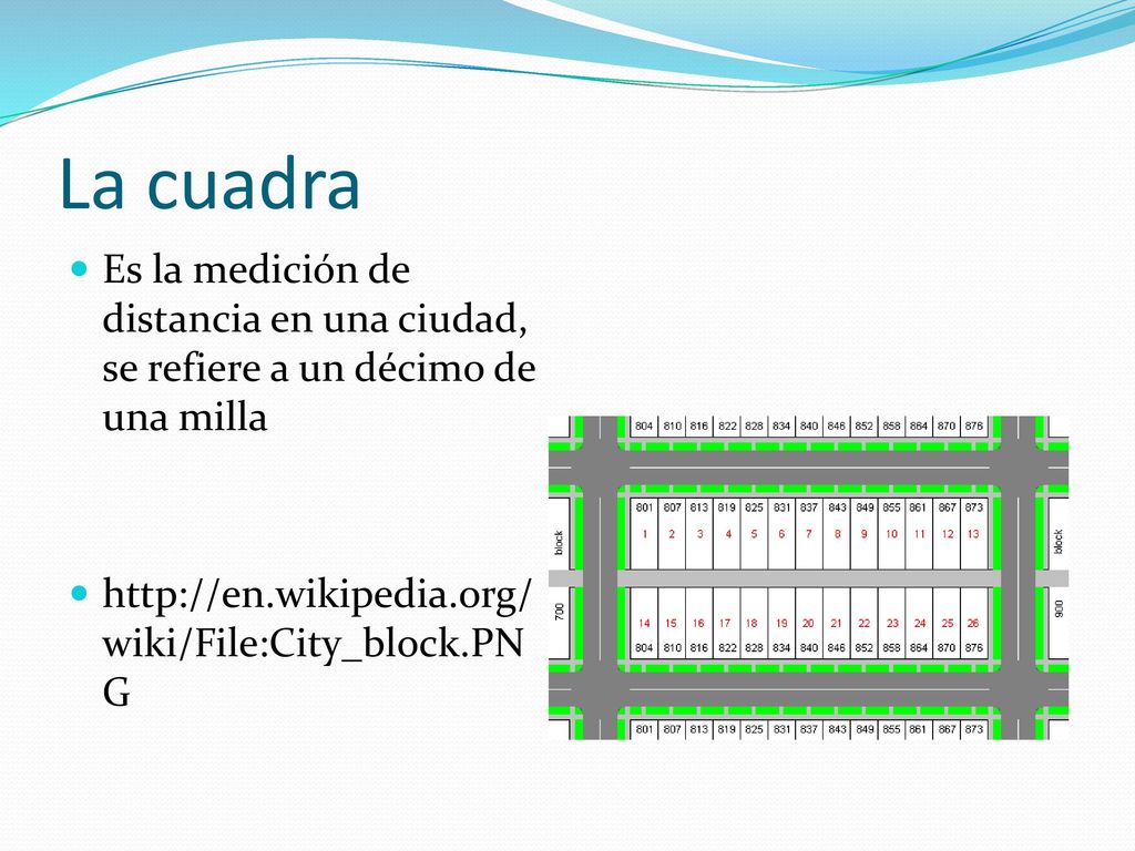 La cuadra Es la medición de distancia en una ciudad, se refiere a un décimo de una milla.
