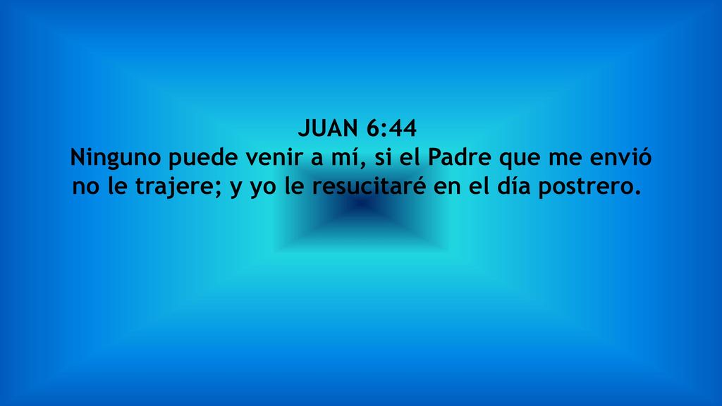 JUAN 6:44 Ninguno puede venir a mí, si el Padre que me envió no le trajere; y yo le resucitaré en el día postrero.