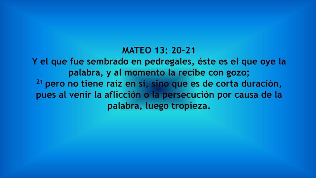 MATEO 13: Y el que fue sembrado en pedregales, éste es el que oye la palabra, y al momento la recibe con gozo;
