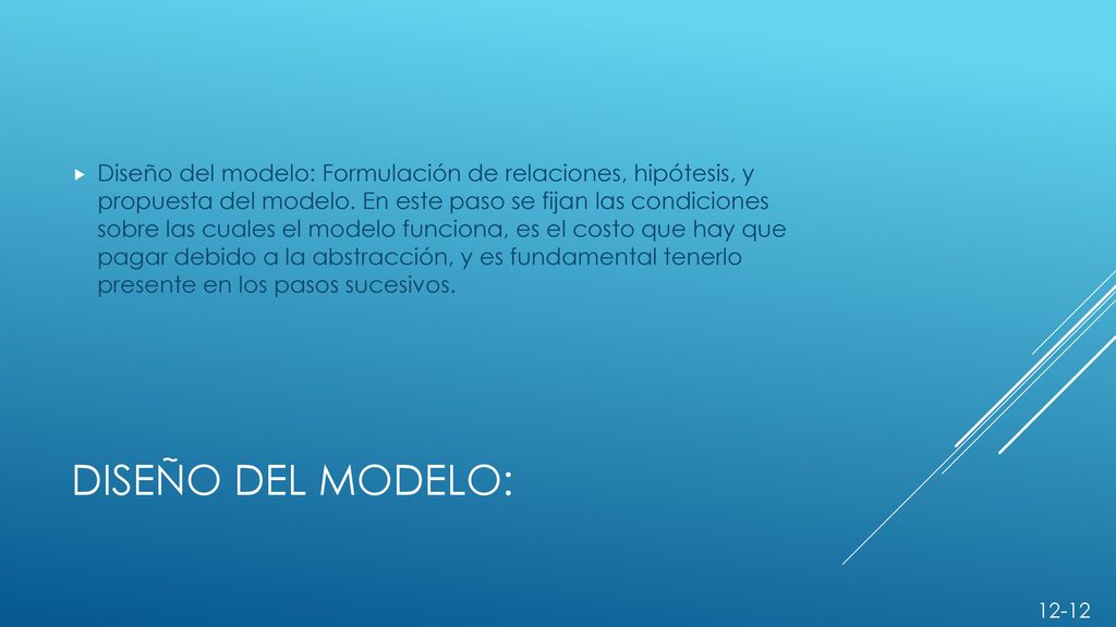 Diseño del modelo: Formulación de relaciones, hipótesis, y propuesta del modelo. En este paso se fijan las condiciones sobre las cuales el modelo funciona, es el costo que hay que pagar debido a la abstracción, y es fundamental tenerlo presente en los pasos sucesivos.