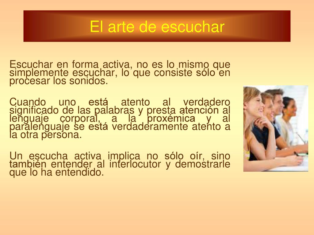El arte de escuchar Escuchar en forma activa, no es lo mismo que simplemente escuchar, lo que consiste sólo en procesar los sonidos.