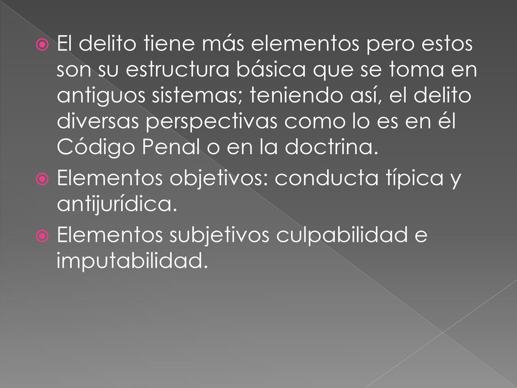 El delito tiene más elementos pero estos son su estructura básica que se toma en antiguos sistemas; teniendo así, el delito diversas perspectivas como lo es en él Código Penal o en la doctrina.