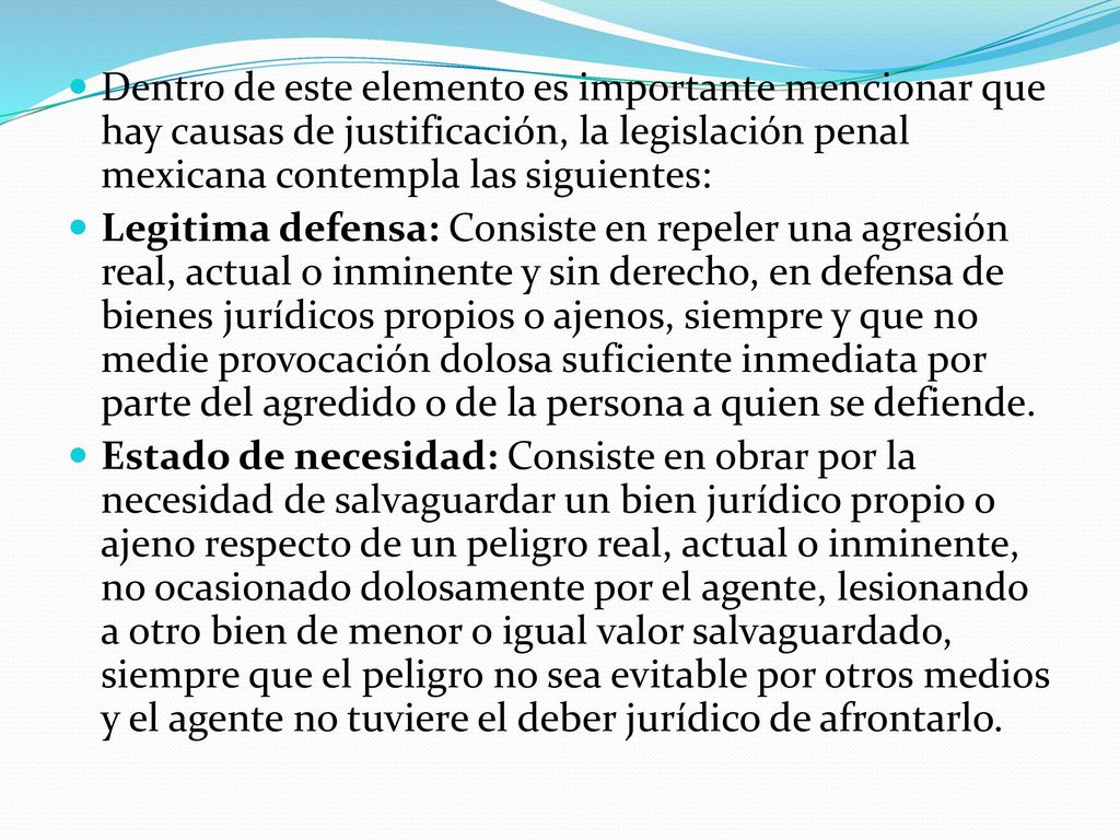 Dentro de este elemento es importante mencionar que hay causas de justificación, la legislación penal mexicana contempla las siguientes: