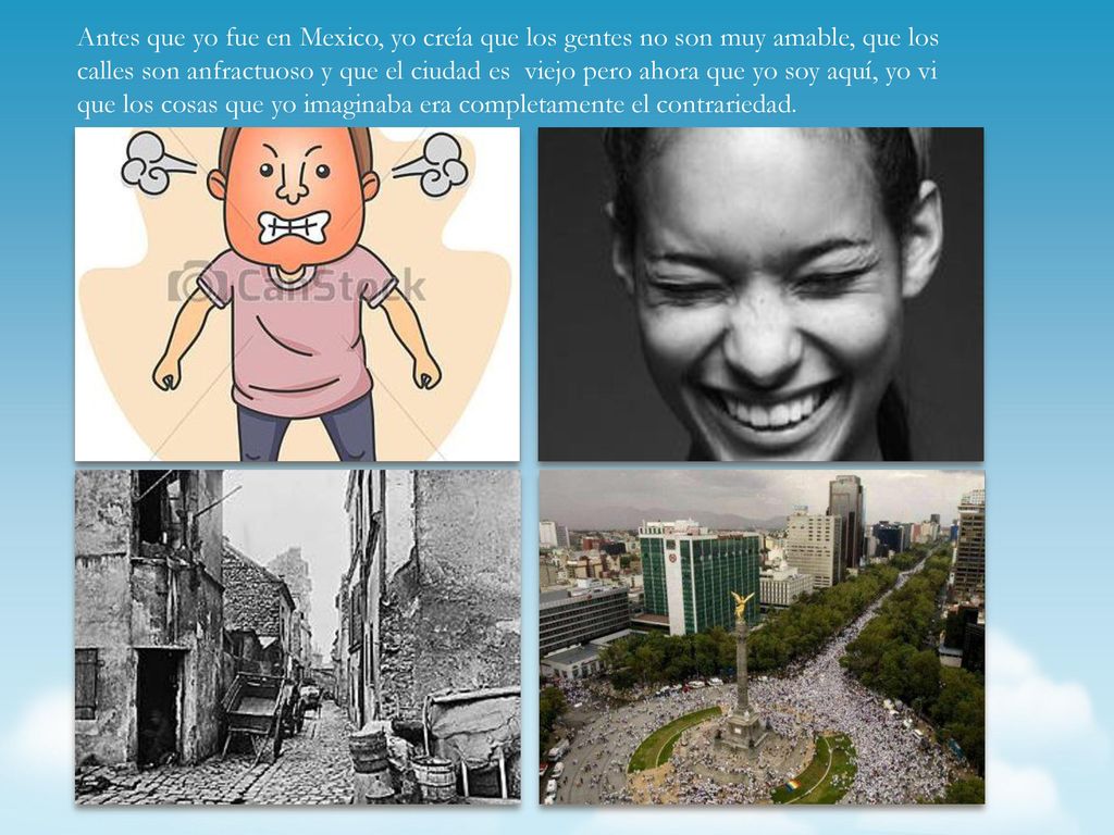 Antes que yo fue en Mexico, yo creía que los gentes no son muy amable, que los