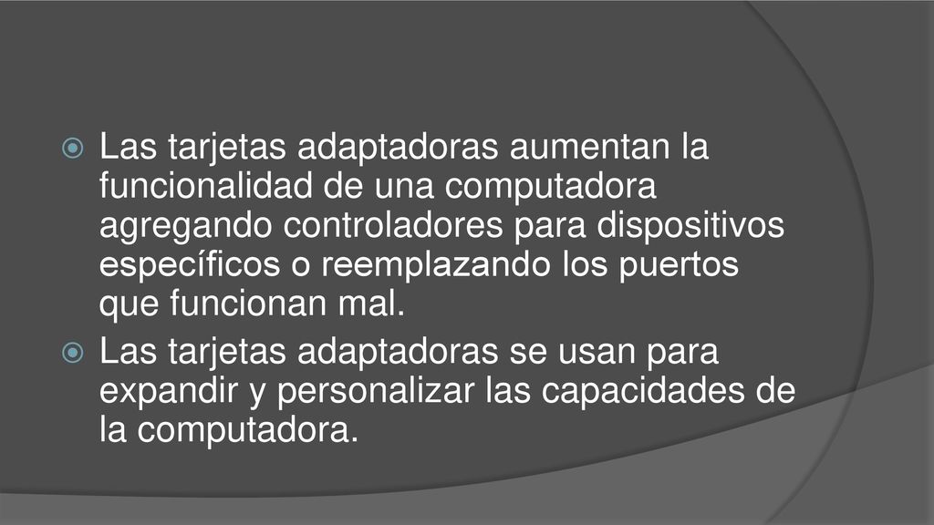 Las tarjetas adaptadoras aumentan la funcionalidad de una computadora agregando controladores para dispositivos específicos o reemplazando los puertos que funcionan mal.