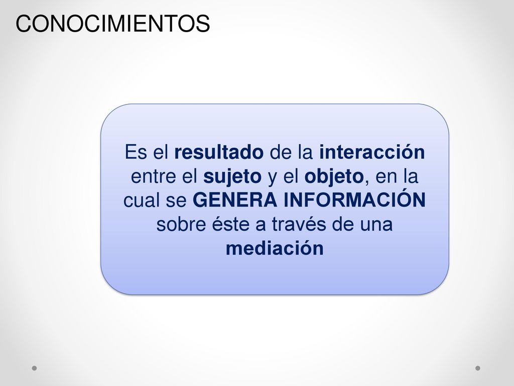 CONOCIMIENTOS Es el resultado de la interacción entre el sujeto y el objeto, en la cual se GENERA INFORMACIÓN sobre éste a través de una mediación.