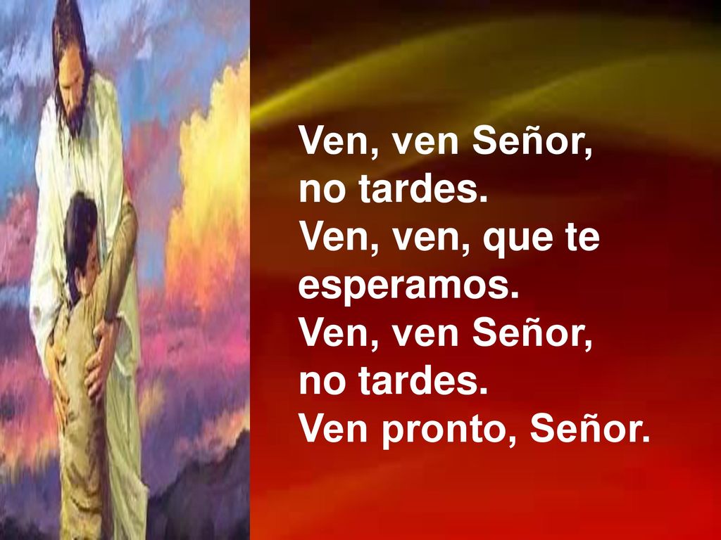 Ven, ven Señor, no tardes. Ven, ven, que te esperamos. Ven pronto, Señor.