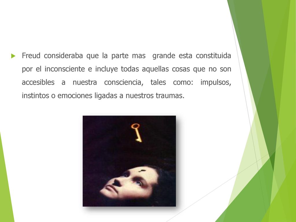 Freud consideraba que la parte mas grande esta constituida por el inconsciente e incluye todas aquellas cosas que no son accesibles a nuestra consciencia, tales como: impulsos, instintos o emociones ligadas a nuestros traumas.