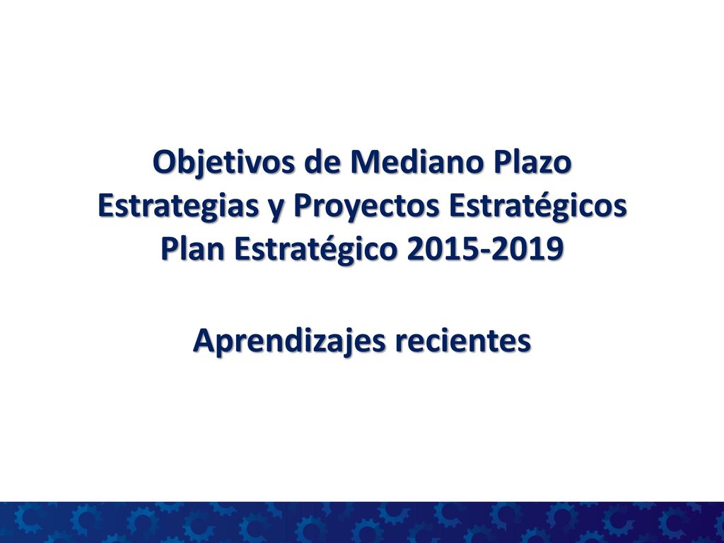 Objetivos de Mediano Plazo Estrategias y Proyectos Estratégicos Plan Estratégico Aprendizajes recientes