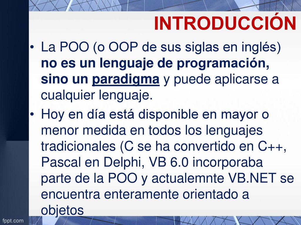 INTRODUCCIÓN La POO (o OOP de sus siglas en inglés) no es un lenguaje de programación, sino un paradigma y puede aplicarse a cualquier lenguaje.