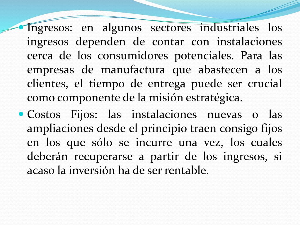 Ingresos: en algunos sectores industriales los ingresos dependen de contar con instalaciones cerca de los consumidores potenciales. Para las empresas de manufactura que abastecen a los clientes, el tiempo de entrega puede ser crucial como componente de la misión estratégica.
