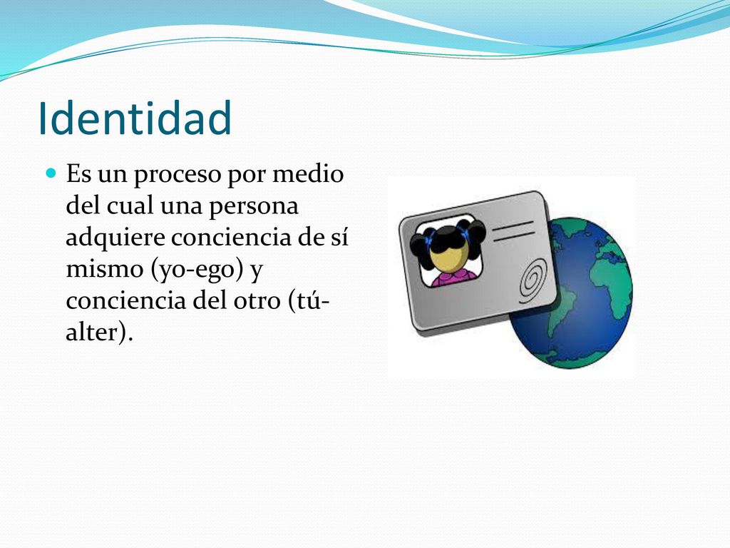 Identidad Es un proceso por medio del cual una persona adquiere conciencia de sí mismo (yo-ego) y conciencia del otro (tú-alter).
