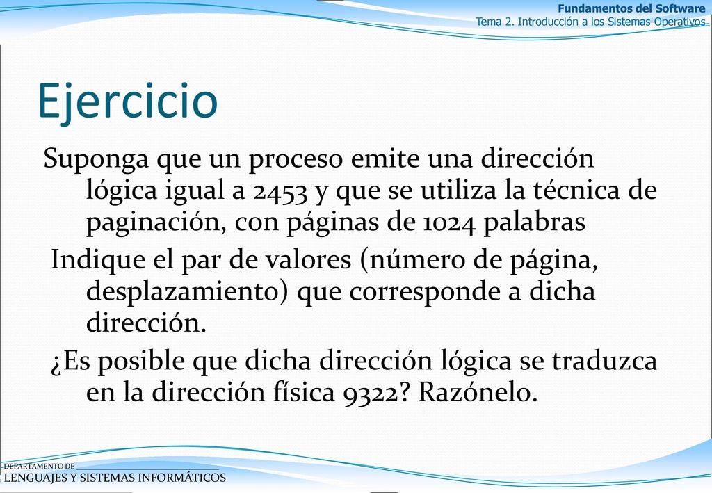 Ejercicio Suponga que un proceso emite una dirección lógica igual a 2453 y que se utiliza la técnica de paginación, con páginas de 1024 palabras.