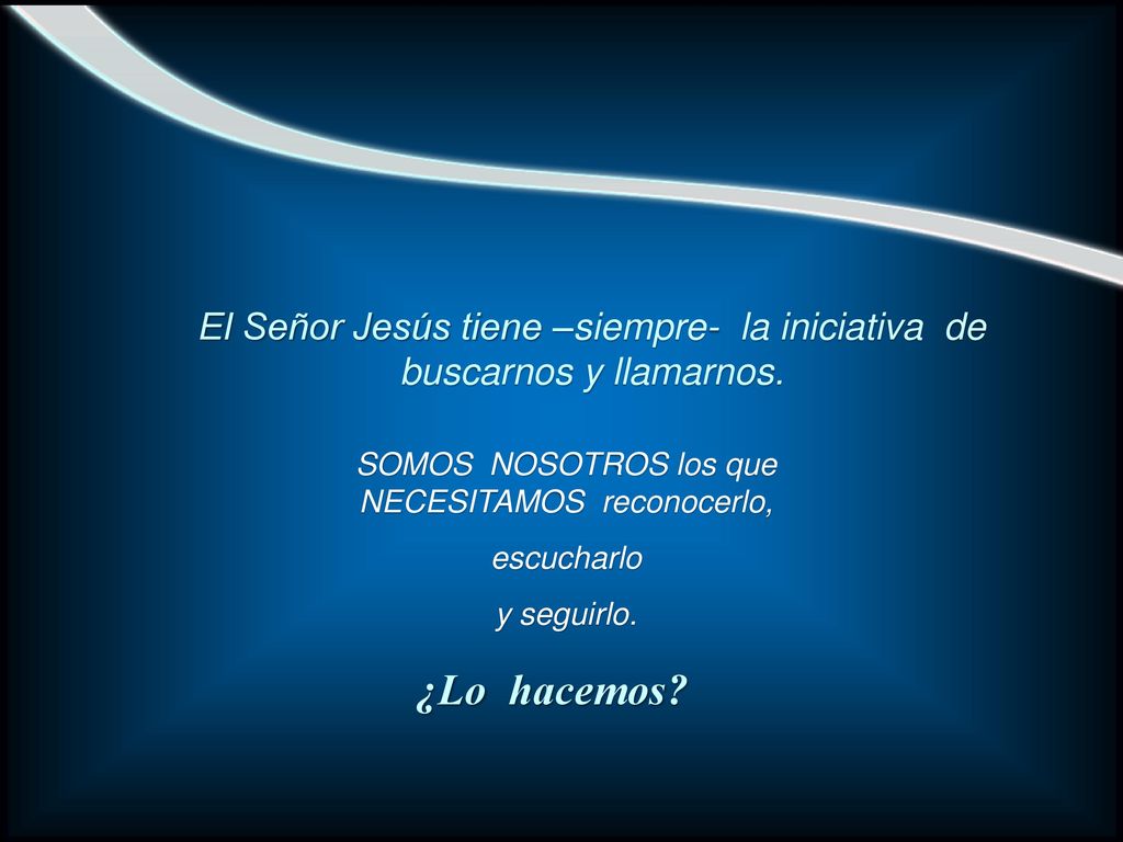 El Señor Jesús tiene –siempre- la iniciativa de buscarnos y llamarnos.