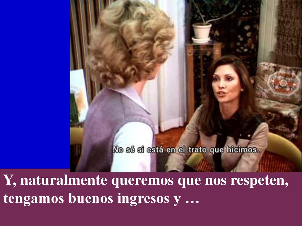 Y, naturalmente queremos que nos respeten, tengamos buenos ingresos y …