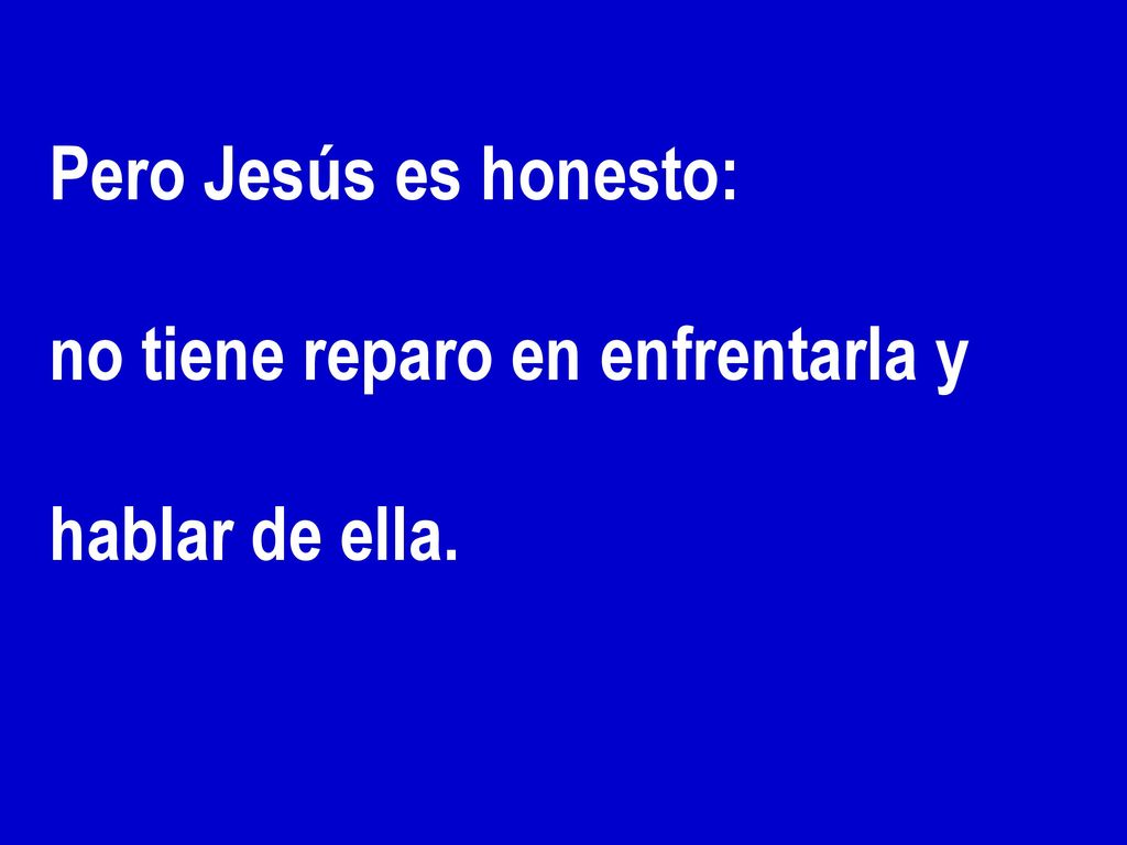 Pero Jesús es honesto: no tiene reparo en enfrentarla y hablar de ella.