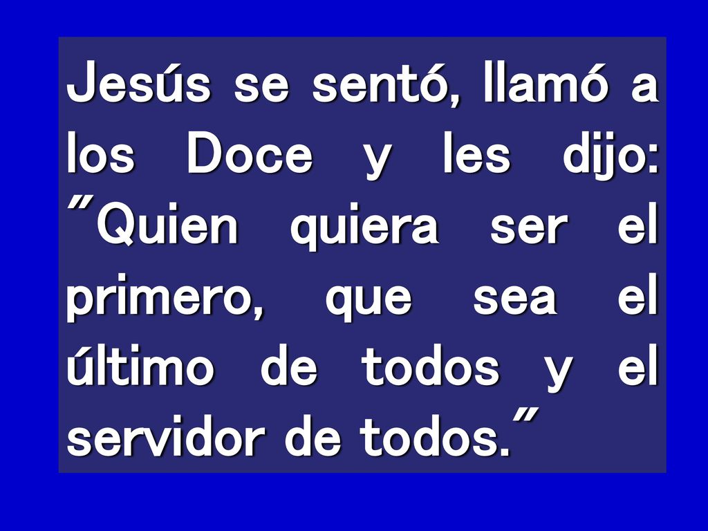 Jesús se sentó, llamó a los Doce y les dijo: Quien quiera ser el primero, que sea el último de todos y el servidor de todos.