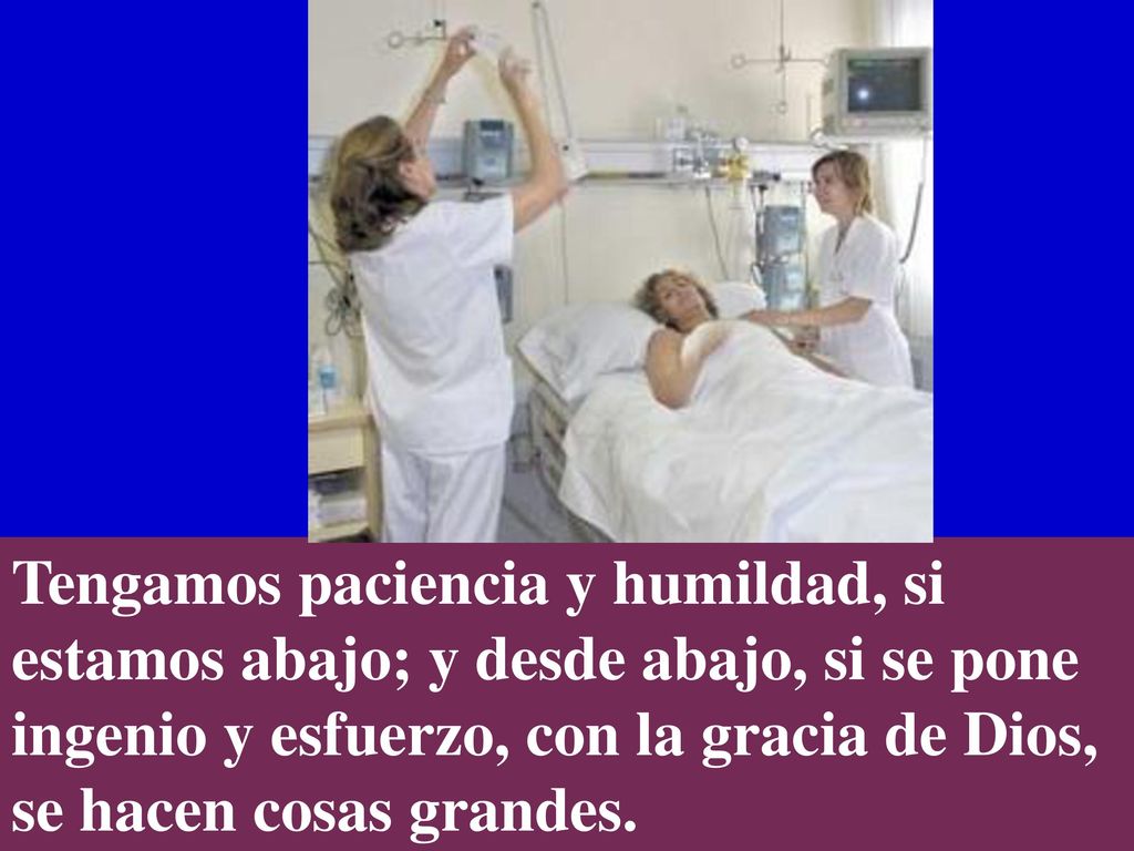 Tengamos paciencia y humildad, si estamos abajo; y desde abajo, si se pone ingenio y esfuerzo, con la gracia de Dios, se hacen cosas grandes.