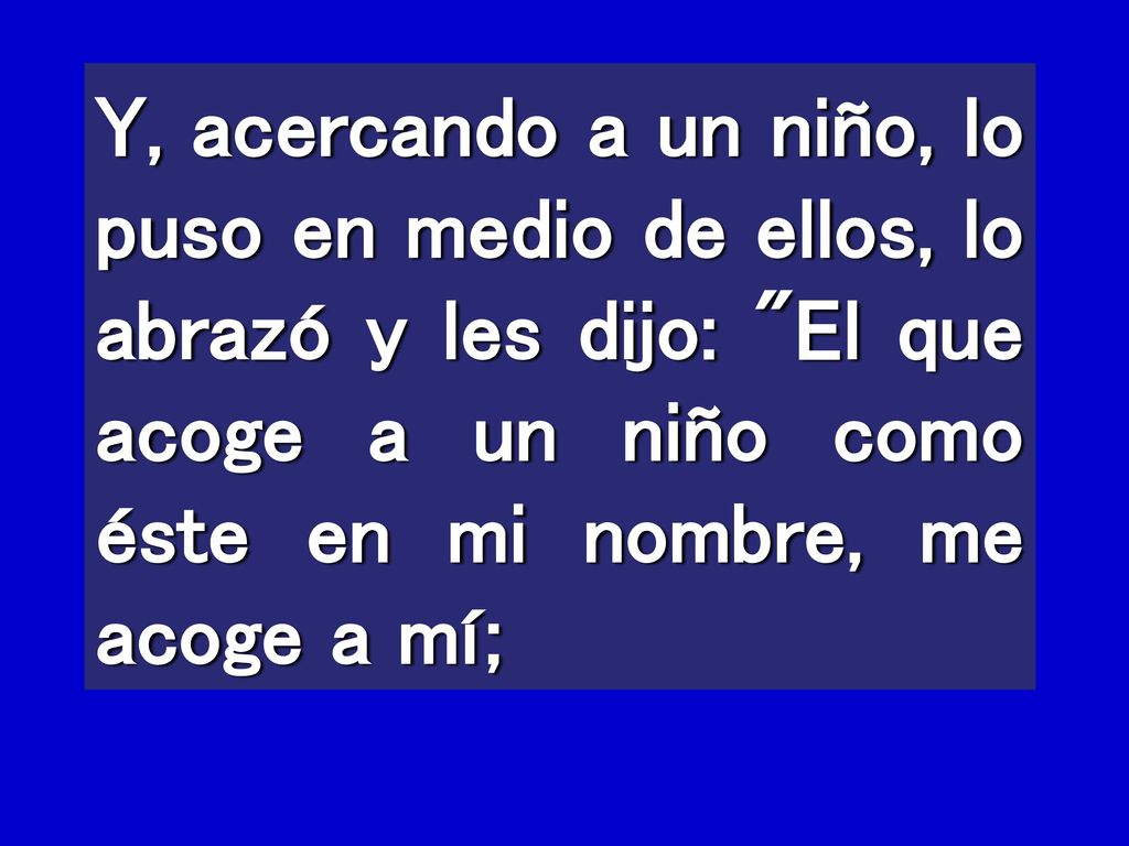Y, acercando a un niño, lo puso en medio de ellos, lo abrazó y les dijo: El que acoge a un niño como éste en mi nombre, me acoge a mí;