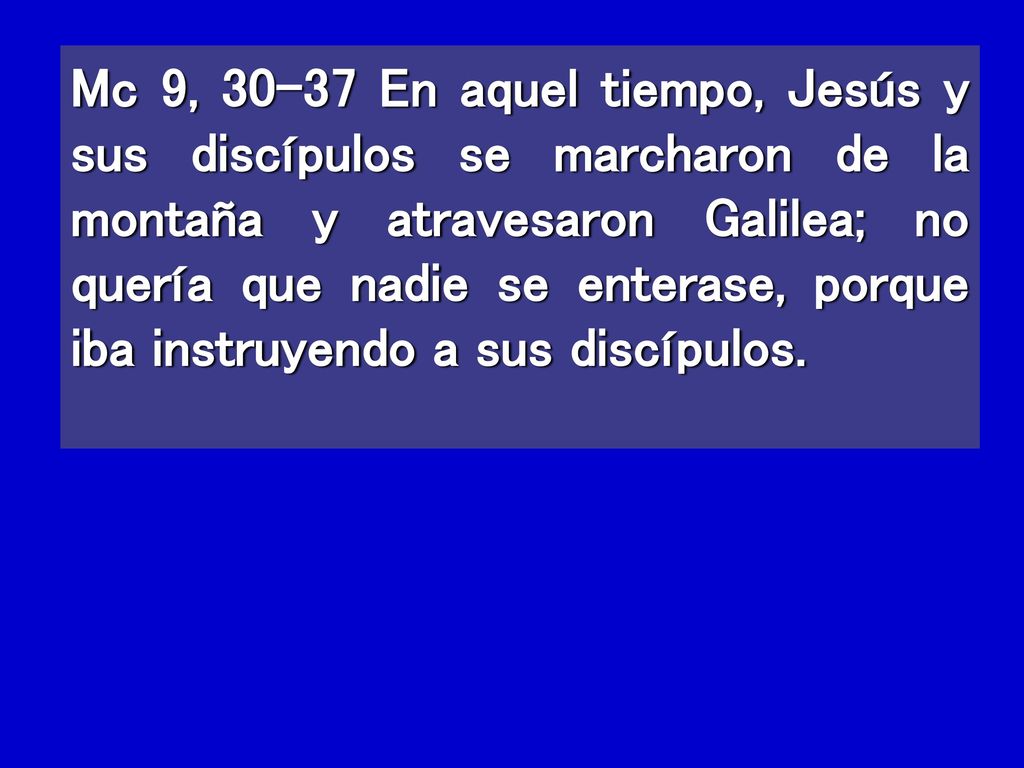 Mc 9, En aquel tiempo, Jesús y sus discípulos se marcharon de la montaña y atravesaron Galilea; no quería que nadie se enterase, porque iba instruyendo a sus discípulos.