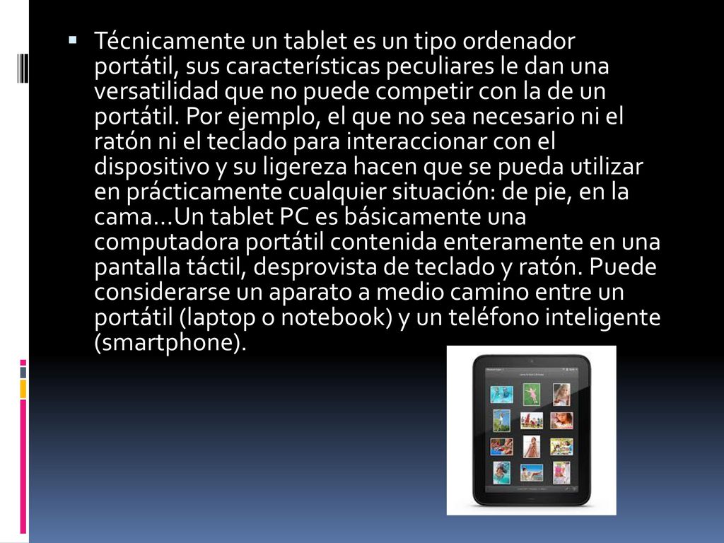 Técnicamente un tablet es un tipo ordenador portátil, sus características peculiares le dan una versatilidad que no puede competir con la de un portátil.
