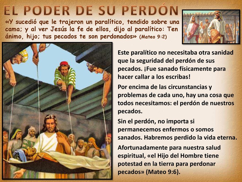 «Y sucedió que le trajeron un paralítico, tendido sobre una cama; y al ver Jesús la fe de ellos, dijo al paralítico: Ten ánimo, hijo; tus pecados te son perdonados» (Mateo 9:2)