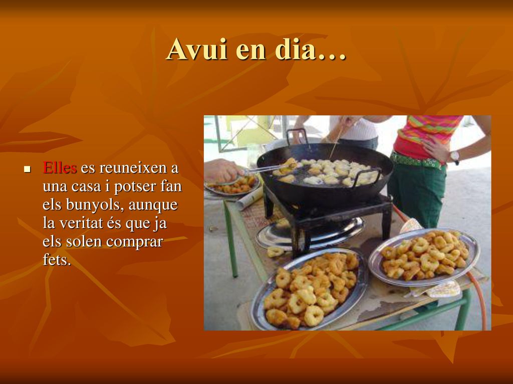 Avui en dia… Elles es reuneixen a una casa i potser fan els bunyols, aunque la veritat és que ja els solen comprar fets.