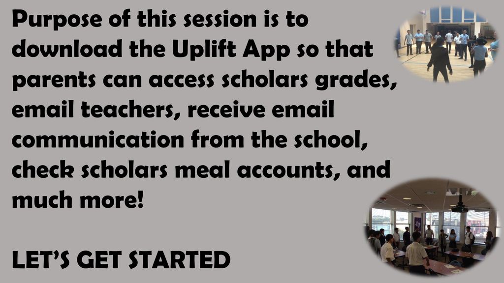 Purpose of this session is to download the Uplift App so that parents can access scholars grades,  teachers, receive  communication from the school, check scholars meal accounts, and much more!