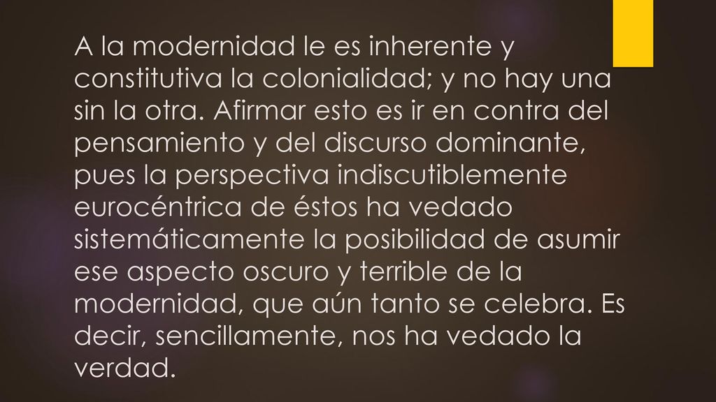 A la modernidad le es inherente y constitutiva la colonialidad; y no hay una sin la otra.