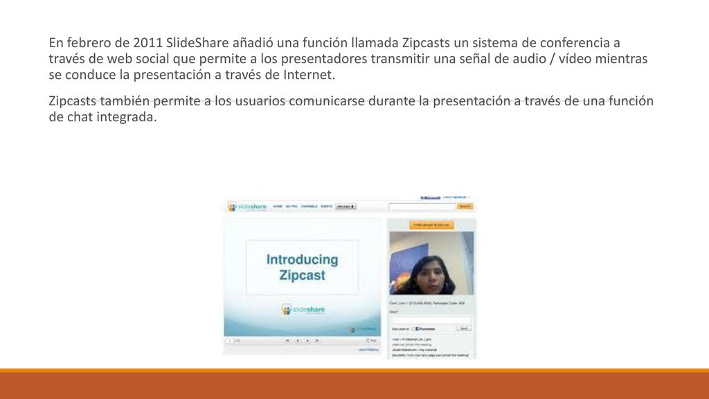En febrero de 2011 SlideShare añadió una función llamada Zipcasts un sistema de conferencia a través de web social que permite a los presentadores transmitir una señal de audio / vídeo mientras se conduce la presentación a través de Internet.