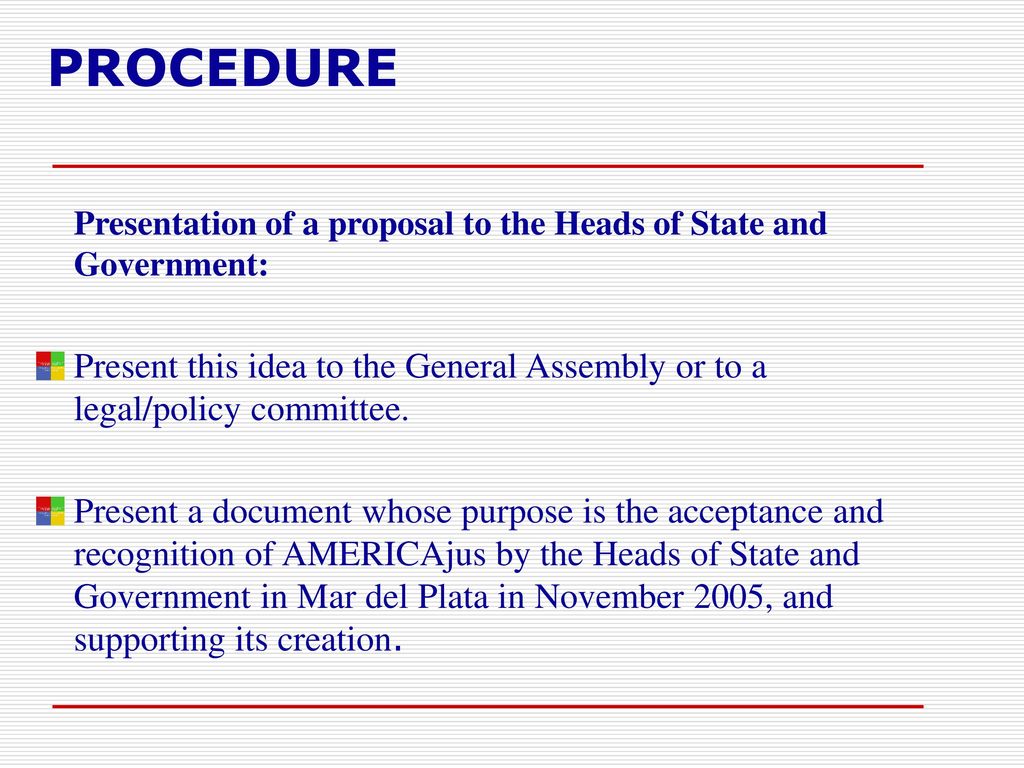 PROCEDURE Presentation of a proposal to the Heads of State and Government: Present this idea to the General Assembly or to a legal/policy committee.