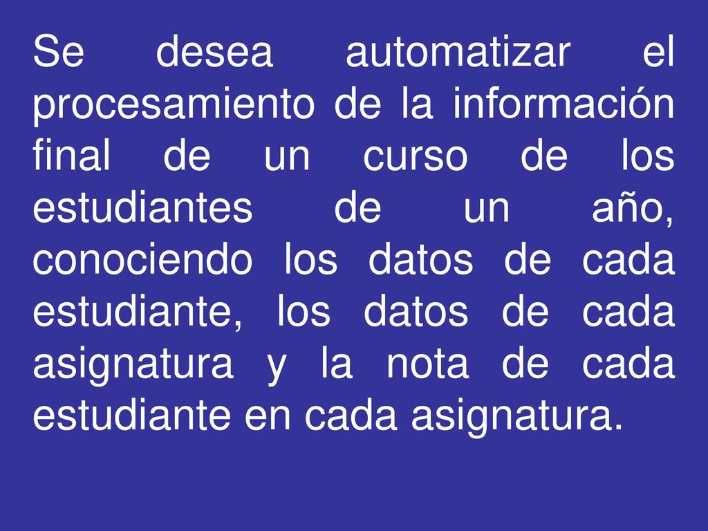 Se desea automatizar el procesamiento de la información final de un curso de los estudiantes de un año, conociendo los datos de cada estudiante, los datos de cada asignatura y la nota de cada estudiante en cada asignatura.