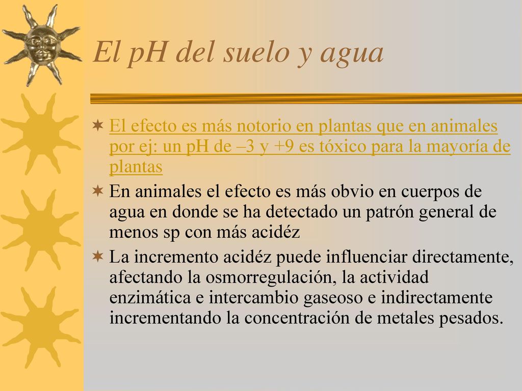 El pH del suelo y agua El efecto es más notorio en plantas que en animales por ej: un pH de –3 y +9 es tóxico para la mayoría de plantas.