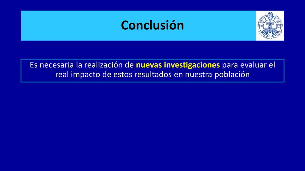 Conclusión Es necesaria la realización de nuevas investigaciones para evaluar el real impacto de estos resultados en nuestra población.