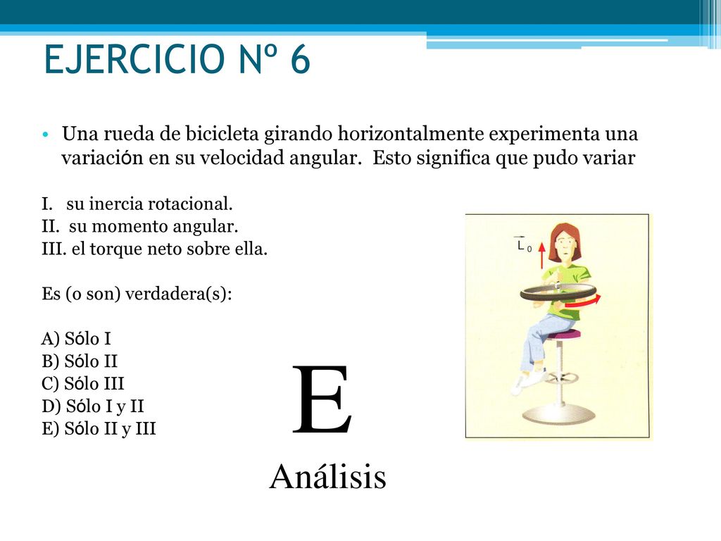 EJERCICIO Nº 6 Una rueda de bicicleta girando horizontalmente experimenta una variación en su velocidad angular. Esto significa que pudo variar.