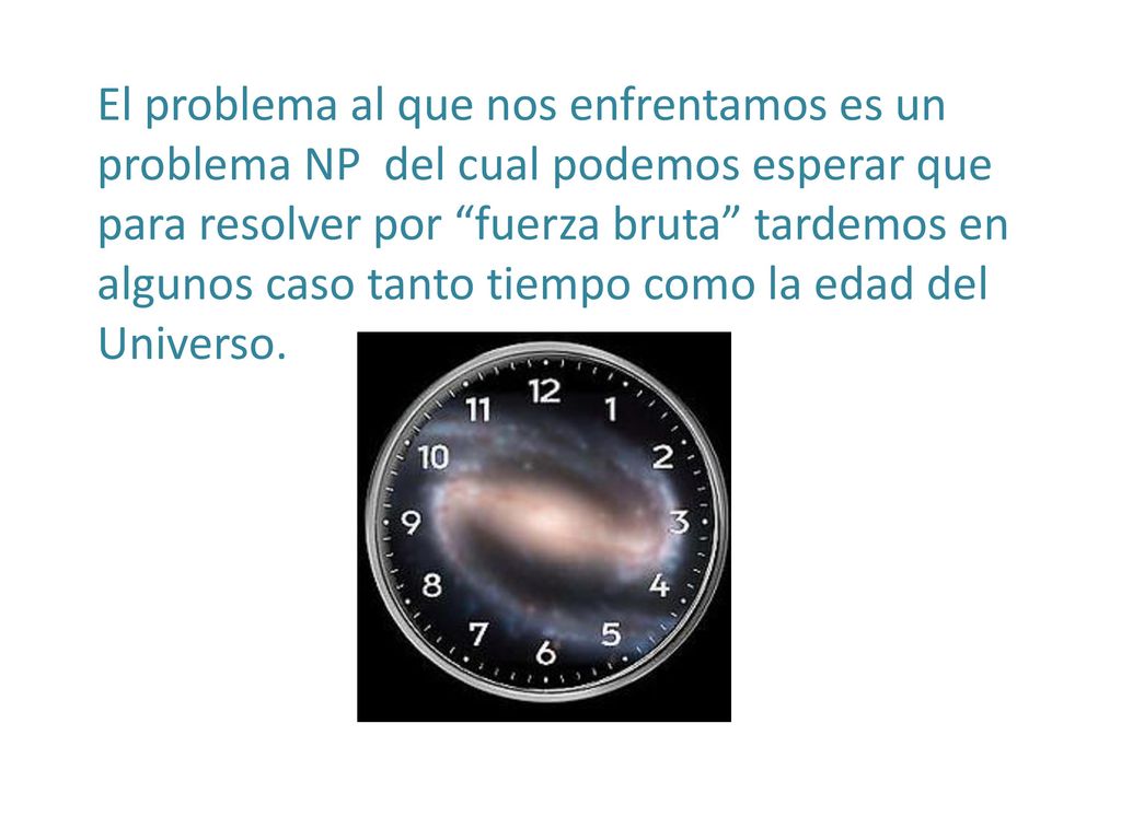 El problema al que nos enfrentamos es un problema NP del cual podemos esperar que para resolver por fuerza bruta tardemos en algunos caso tanto tiempo como la edad del Universo.