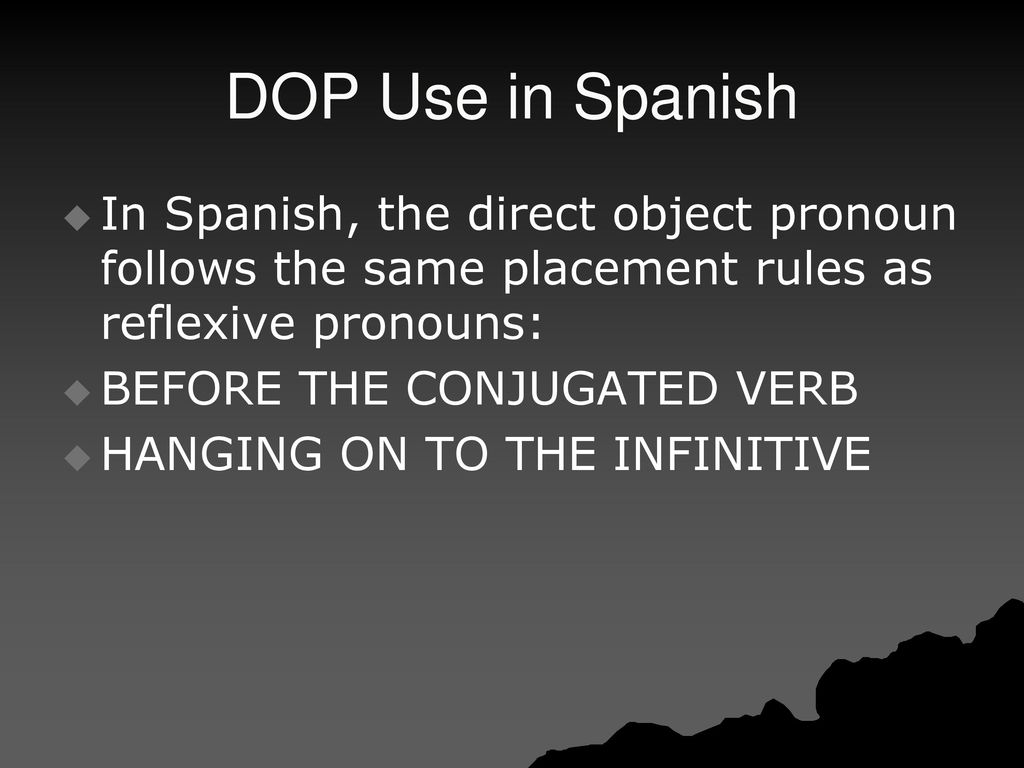 DOP Use in Spanish In Spanish, the direct object pronoun follows the same placement rules as reflexive pronouns: