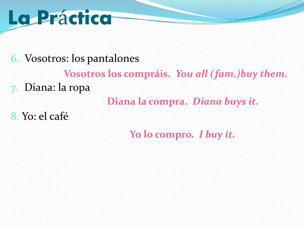 La Práctica 6. Vosotros: los pantalones 7. Diana: la ropa 8. Yo: el café Vosotros los compráis. You all (fam.)buy them.
