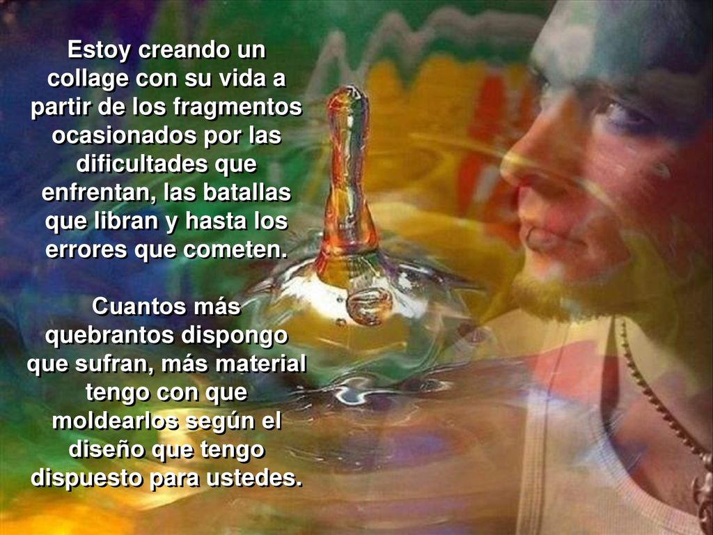 Estoy creando un collage con su vida a partir de los fragmentos ocasionados por las dificultades que enfrentan, las batallas que libran y hasta los errores que cometen.