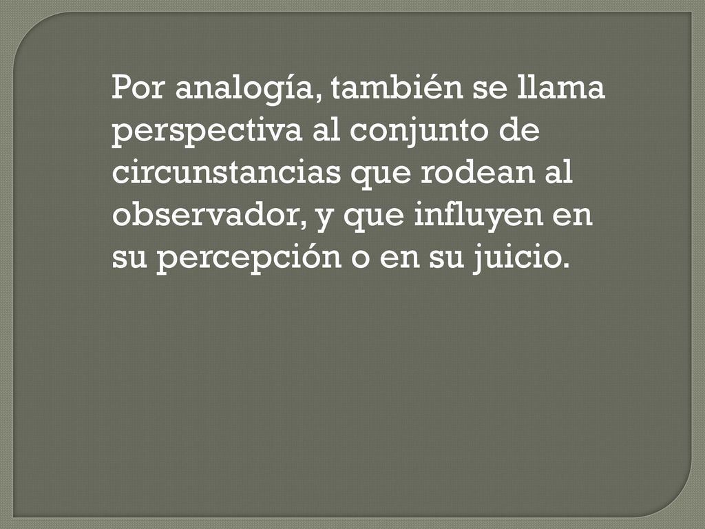 Por analogía, también se llama perspectiva al conjunto de circunstancias que rodean al observador, y que influyen en su percepción o en su juicio.